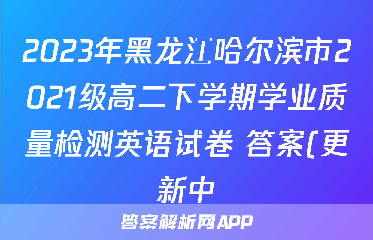 2023年黑龙江哈尔滨市2021级高二下学期学业质量检测英语试卷 答案(更新中)